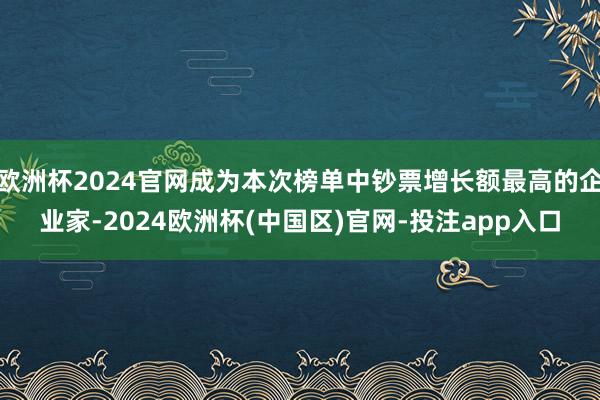 欧洲杯2024官网成为本次榜单中钞票增长额最高的企业家-2024欧洲杯(中国区)官网-投注app入口