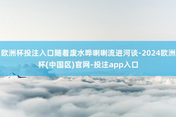 欧洲杯投注入口随着废水哗喇喇流进河谈-2024欧洲杯(中国区)官网-投注app入口