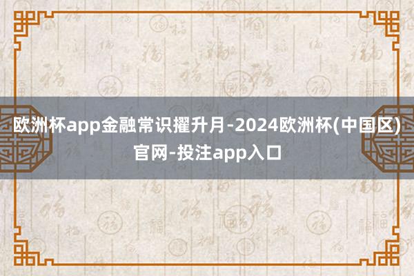 欧洲杯app金融常识擢升月-2024欧洲杯(中国区)官网-投注app入口