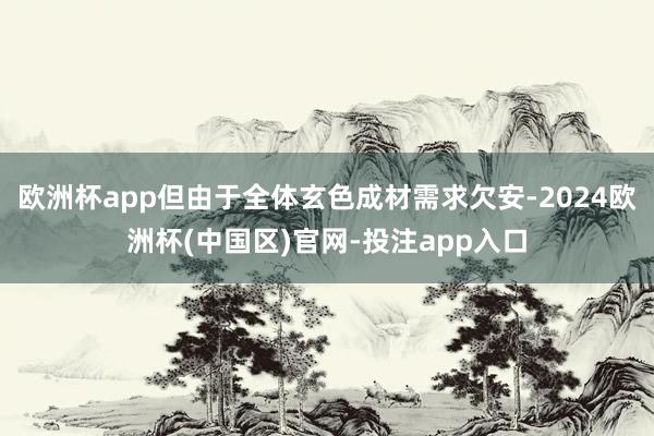 欧洲杯app但由于全体玄色成材需求欠安-2024欧洲杯(中国区)官网-投注app入口