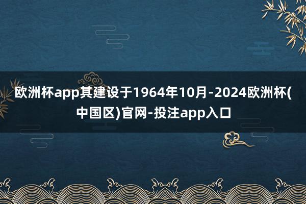 欧洲杯app其建设于1964年10月-2024欧洲杯(中国区)官网-投注app入口