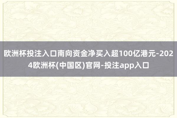 欧洲杯投注入口南向资金净买入超100亿港元-2024欧洲杯(中国区)官网-投注app入口