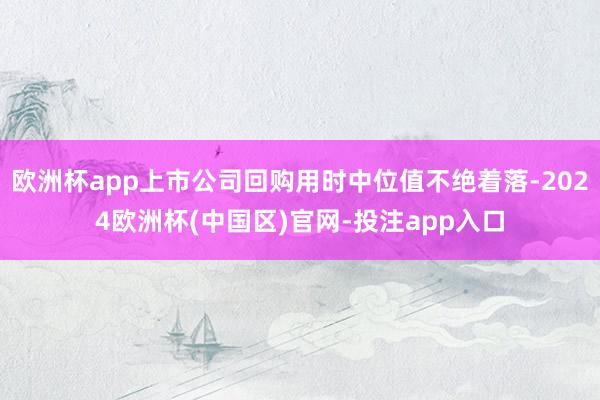欧洲杯app上市公司回购用时中位值不绝着落-2024欧洲杯(中国区)官网-投注app入口