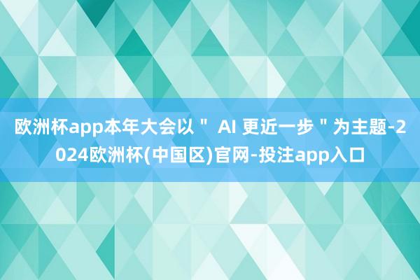 欧洲杯app本年大会以" AI 更近一步"为主题-2024欧洲杯(中国区)官网-投注app入口