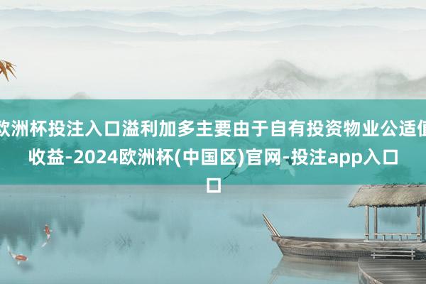 欧洲杯投注入口溢利加多主要由于自有投资物业公适值收益-2024欧洲杯(中国区)官网-投注app入口
