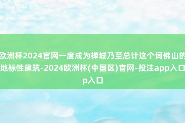 欧洲杯2024官网一度成为禅城乃至总计这个词佛山的地标性建筑-2024欧洲杯(中国区)官网-投注app入口
