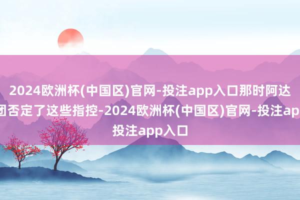 2024欧洲杯(中国区)官网-投注app入口那时阿达尼集团否定了这些指控-2024欧洲杯(中国区)官网-投注app入口