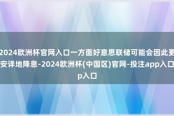 2024欧洲杯官网入口一方面好意思联储可能会因此更安详地降息-2024欧洲杯(中国区)官网-投注app入口