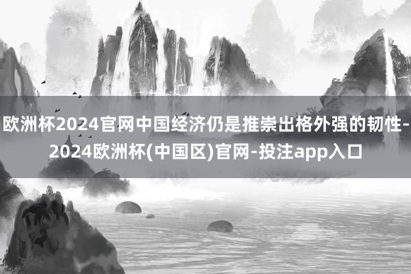 欧洲杯2024官网中国经济仍是推崇出格外强的韧性-2024欧洲杯(中国区)官网-投注app入口