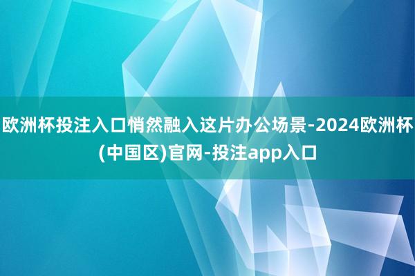 欧洲杯投注入口悄然融入这片办公场景-2024欧洲杯(中国区)官网-投注app入口