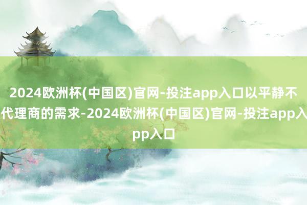 2024欧洲杯(中国区)官网-投注app入口以平静不同代理商的需求-2024欧洲杯(中国区)官网-投注app入口