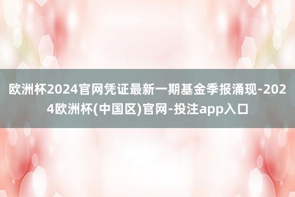 欧洲杯2024官网凭证最新一期基金季报涌现-2024欧洲杯(中国区)官网-投注app入口