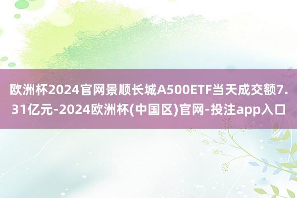 欧洲杯2024官网景顺长城A500ETF当天成交额7.31亿元-2024欧洲杯(中国区)官网-投注app入口