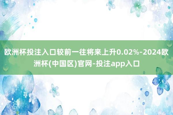 欧洲杯投注入口较前一往将来上升0.02%-2024欧洲杯(中国区)官网-投注app入口