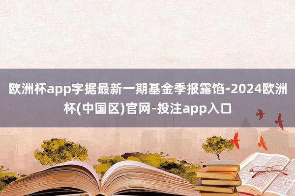 欧洲杯app字据最新一期基金季报露馅-2024欧洲杯(中国区)官网-投注app入口