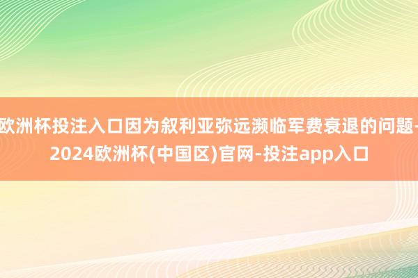 欧洲杯投注入口因为叙利亚弥远濒临军费衰退的问题-2024欧洲杯(中国区)官网-投注app入口