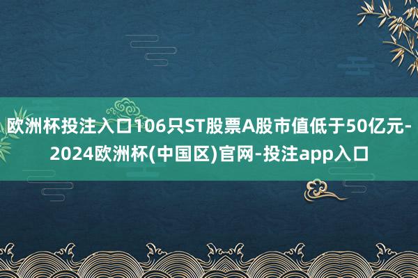 欧洲杯投注入口106只ST股票A股市值低于50亿元-2024欧洲杯(中国区)官网-投注app入口