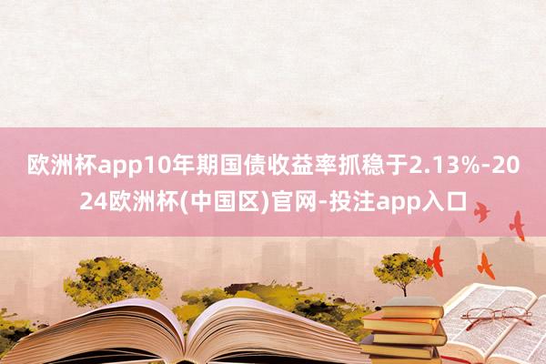 欧洲杯app　　10年期国债收益率抓稳于2.13%-2024欧洲杯(中国区)官网-投注app入口