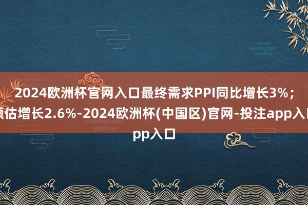 2024欧洲杯官网入口　　最终需求PPI同比增长3%；预估增长2.6%-2024欧洲杯(中国区)官网-投注app入口