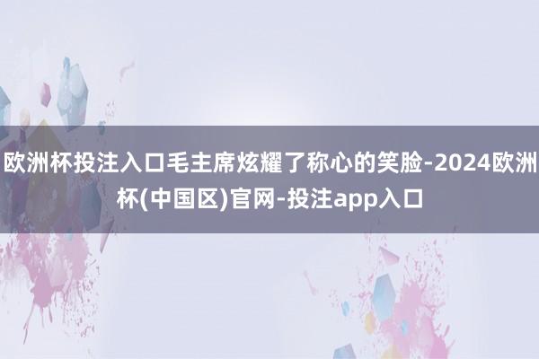 欧洲杯投注入口毛主席炫耀了称心的笑脸-2024欧洲杯(中国区)官网-投注app入口