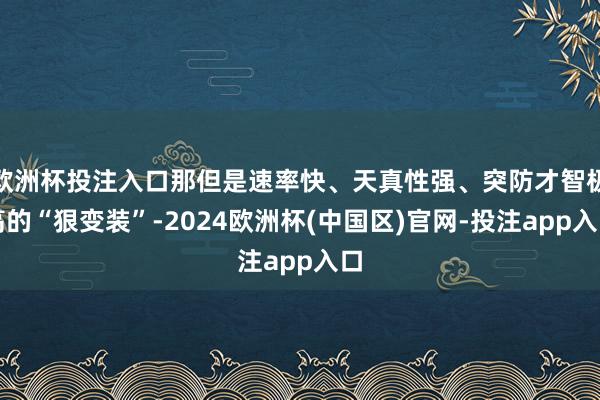 欧洲杯投注入口那但是速率快、天真性强、突防才智极高的“狠变装”-2024欧洲杯(中国区)官网-投注app入口