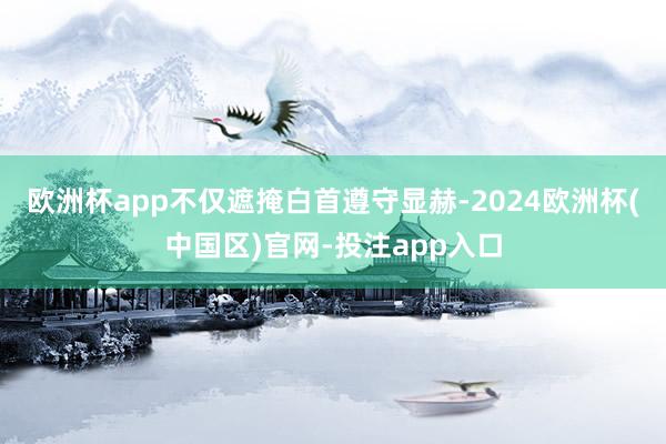欧洲杯app不仅遮掩白首遵守显赫-2024欧洲杯(中国区)官网-投注app入口