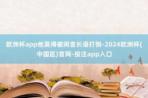 欧洲杯app他莫得被闲言长语打倒-2024欧洲杯(中国区)官网-投注app入口