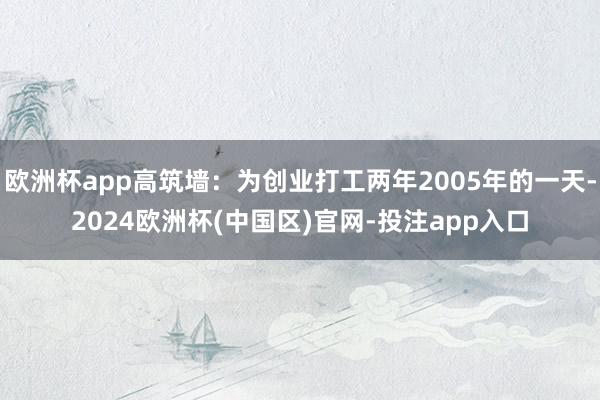欧洲杯app高筑墙：为创业打工两年2005年的一天-2024欧洲杯(中国区)官网-投注app入口