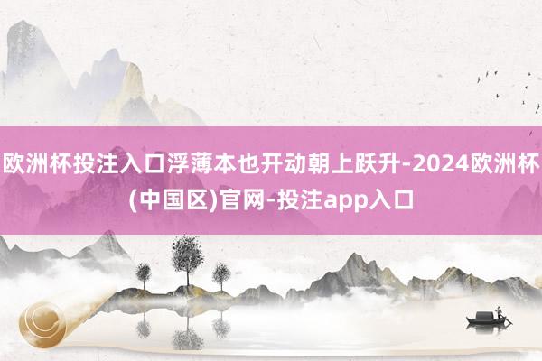 欧洲杯投注入口浮薄本也开动朝上跃升-2024欧洲杯(中国区)官网-投注app入口