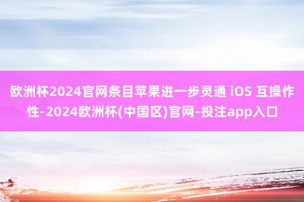 欧洲杯2024官网条目苹果进一步灵通 iOS 互操作性-2024欧洲杯(中国区)官网-投注app入口