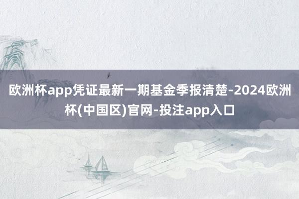 欧洲杯app凭证最新一期基金季报清楚-2024欧洲杯(中国区)官网-投注app入口