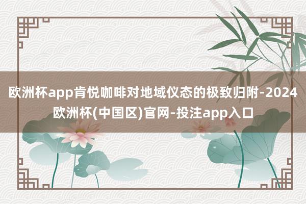 欧洲杯app肯悦咖啡对地域仪态的极致归附-2024欧洲杯(中国区)官网-投注app入口