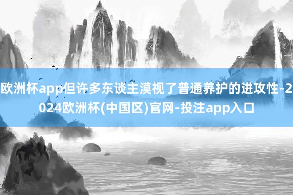 欧洲杯app但许多东谈主漠视了普通养护的进攻性-2024欧洲杯(中国区)官网-投注app入口