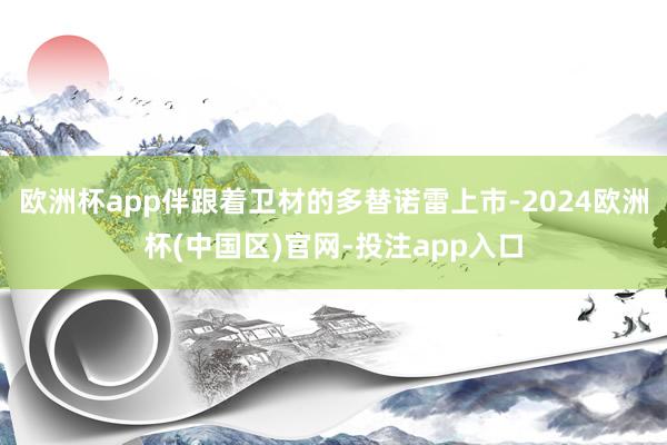 欧洲杯app伴跟着卫材的多替诺雷上市-2024欧洲杯(中国区)官网-投注app入口