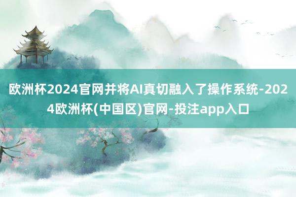欧洲杯2024官网并将AI真切融入了操作系统-2024欧洲杯(中国区)官网-投注app入口