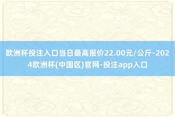 欧洲杯投注入口当日最高报价22.00元/公斤-2024欧洲杯(中国区)官网-投注app入口