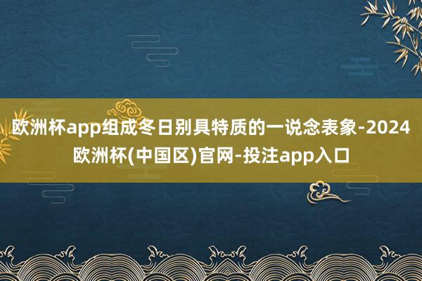 欧洲杯app组成冬日别具特质的一说念表象-2024欧洲杯(中国区)官网-投注app入口