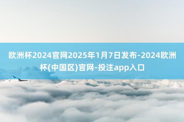 欧洲杯2024官网2025年1月7日发布-2024欧洲杯(中国区)官网-投注app入口