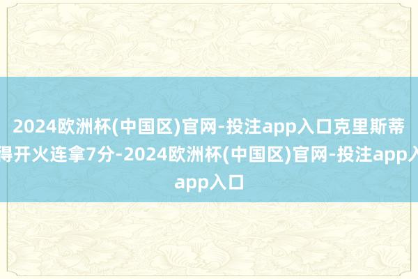 2024欧洲杯(中国区)官网-投注app入口克里斯蒂倏得开火连拿7分-2024欧洲杯(中国区)官网-投注app入口