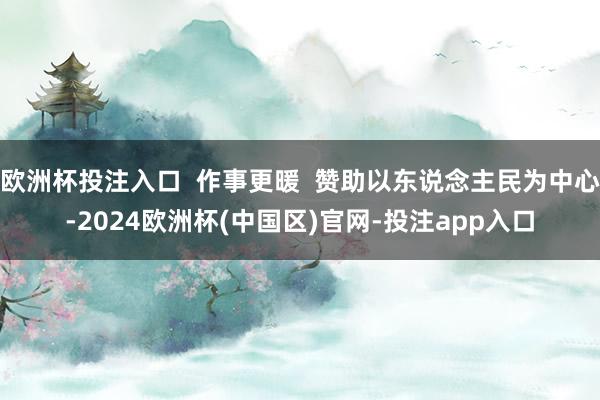 欧洲杯投注入口  作事更暖  赞助以东说念主民为中心-2024欧洲杯(中国区)官网-投注app入口