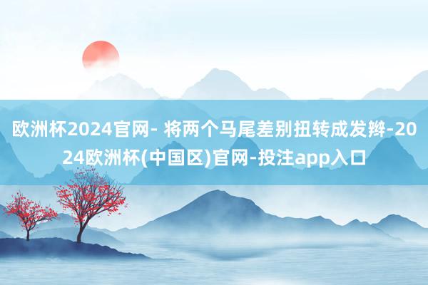欧洲杯2024官网- 将两个马尾差别扭转成发辫-2024欧洲杯(中国区)官网-投注app入口