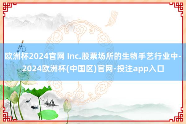 欧洲杯2024官网 Inc.股票场所的生物手艺行业中-2024欧洲杯(中国区)官网-投注app入口