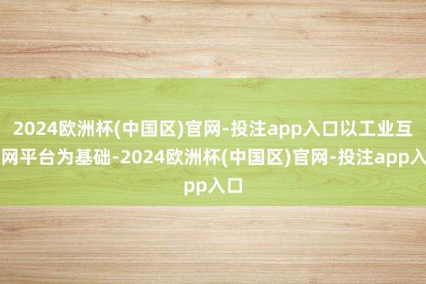 2024欧洲杯(中国区)官网-投注app入口以工业互联网平台为基础-2024欧洲杯(中国区)官网-投注app入口