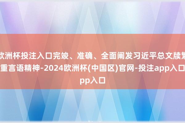 欧洲杯投注入口完竣、准确、全面阐发习近平总文牍繁重言语精神-2024欧洲杯(中国区)官网-投注app入口