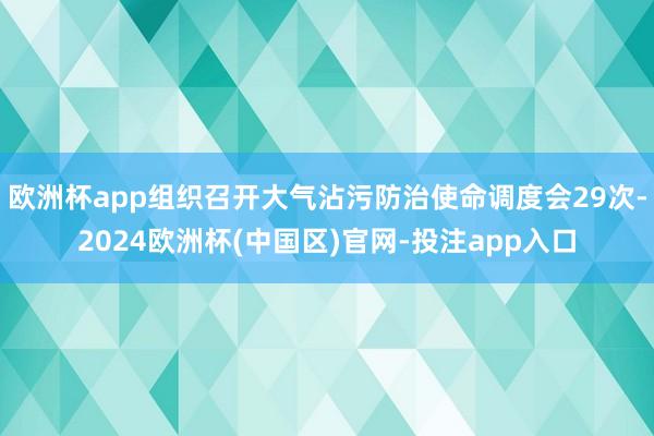 欧洲杯app组织召开大气沾污防治使命调度会29次-2024欧洲杯(中国区)官网-投注app入口