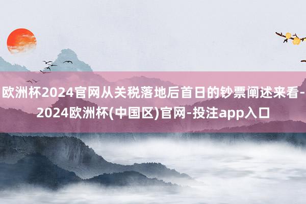 欧洲杯2024官网从关税落地后首日的钞票阐述来看-2024欧洲杯(中国区)官网-投注app入口