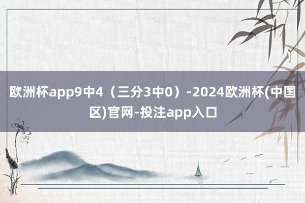 欧洲杯app9中4（三分3中0）-2024欧洲杯(中国区)官网-投注app入口