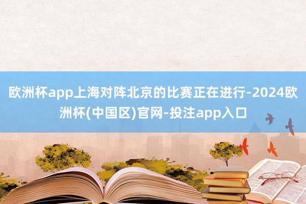 欧洲杯app上海对阵北京的比赛正在进行-2024欧洲杯(中国区)官网-投注app入口