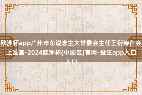 欧洲杯app广州市东说念主大常委会主任王衍诗在会上发言-2024欧洲杯(中国区)官网-投注app入口