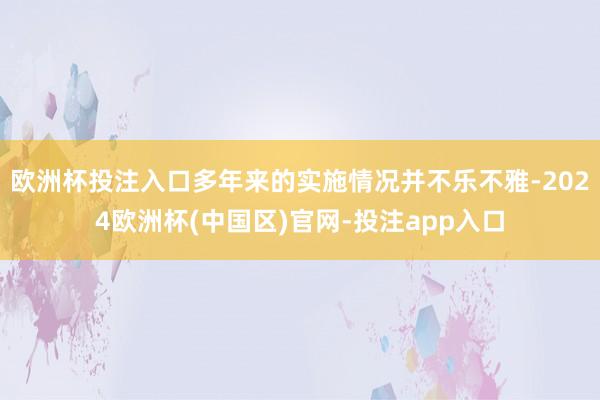 欧洲杯投注入口多年来的实施情况并不乐不雅-2024欧洲杯(中国区)官网-投注app入口
